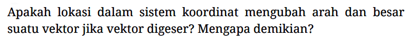 Apakah lokasi dalam sistem koordinat mengubah arah dan besar suatu vektor jika vektor digeser? Mengapa demikian?