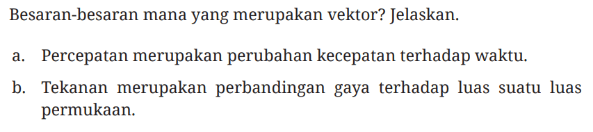 Besaran-besaran mana yang merupakan vektor? Jelaskan.
a. Percepatan merupakan perubahan kecepatan terhadap waktu.
b. Tekanan merupakan perbandingan gaya terhadap luas suatu luas permukaan. 