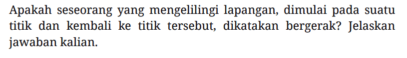 Apakah seseorang yang mengelilingi lapangan, dimulai pada suatu titik dan kembali ke titik tersebut, dikatakan bergerak? Jelaskan jawaban kalian.