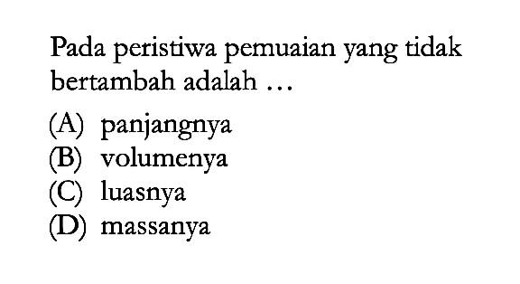 Pada peristiwa pemuaian yang tidak bertambah adalah ...
(A) panjangnya
(B) volumenya
(C) luasnya
(D) massanya