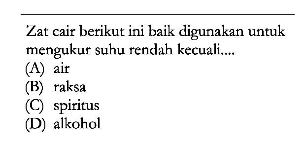 Zat cair berikut ini baik digunakan untuk mengukur suhu rendah kecuali.... (A) air (B) raksa (C) spiritus (D) alkohol