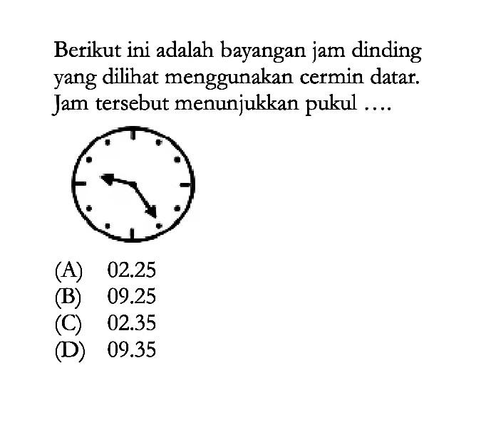 Berikut ini adalah bayangan jam dinding yang dilihat menggunakan cermin datar. Jam tersebut menunjukkan pukul ....