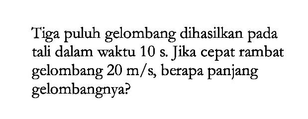 Tiga puluh gelombang dihasilkan pada tali dalam waktu  10 s . Jika cepat rambat gelombang  20 m/s , berapa panjang gelombangnya?