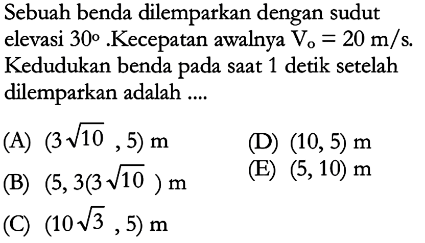 Sebuah benda dilemparkan dengan sudut elevasi 30. Kecepatan awalnya  Vo=20 m/s. Kedudukan benda pada saat 1 detik setelah dilemparkan adalah ... 