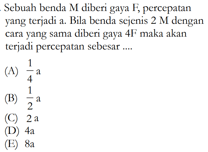 Sebuah benda M diberi gaya F, percepatan yang terjadi a. Bila benda sejenis 2 M dengan cara yang sama diberi gaya 4 F maka akan terjadi percepatan sebesar .... 