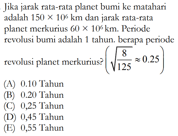 Jika jarak rata-rata planet bumi ke matahari adalah 150 x 10^6 km dan jarak rata-rata planet merkurius 60 x 10^6 km. Periode revolusi bumi adalah 1 tahun. berapa periode revolusi planet merkurius?  (akar(8/125) aproksimasi 0.25) 