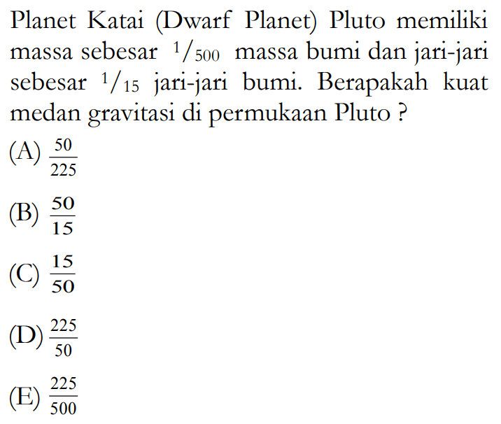 Planet Katai (Dwarf Planet) Pluto memiliki massa sebesar 1/500 massa bumi dan jari-jari sebesar 1/15 jari-jari bumi. Berapakah kuat medan gravitasi di permukaan Pluto?