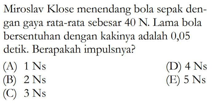 Miroslav Klose menendang bola sepak dengan gaya rata-rata sebesar  40 N . Lama bola bersentuhan dengan kakinya adalah 0,05 detik. Berapakah impulsnya?