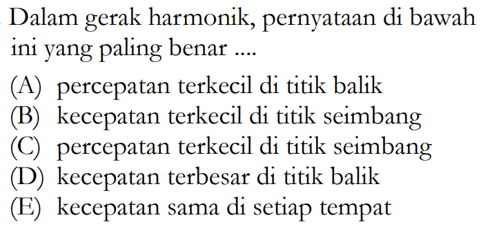 Dalam gerak harmonik, pernyataan di bawah ini yang paling benar.... (A) percepatan terkecil di titik balik (B) kecepatan terkecil di titik seimbang (C) percepatan terkecil di titik seimbang (D) kecepatan terbesar di titik balik (E) kecepatan sama di setiap tempat 