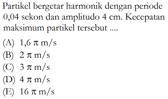 Partikel bergetar harmonik dengan periode 0,04 sekon dan amplitudo  4 cm . Kecepatan maksimum partikel tersebut ....