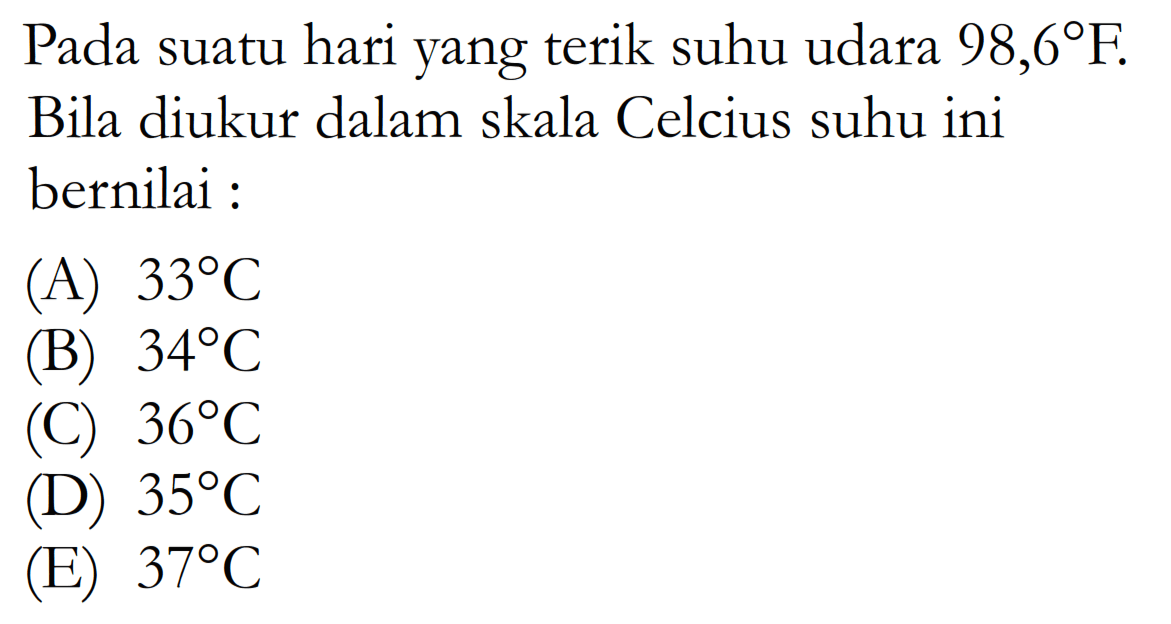 Pada suatu hari yang terik suhu udara 98,6 F. Bila diukur dalam skala Celcius suhu ini bernilai : 