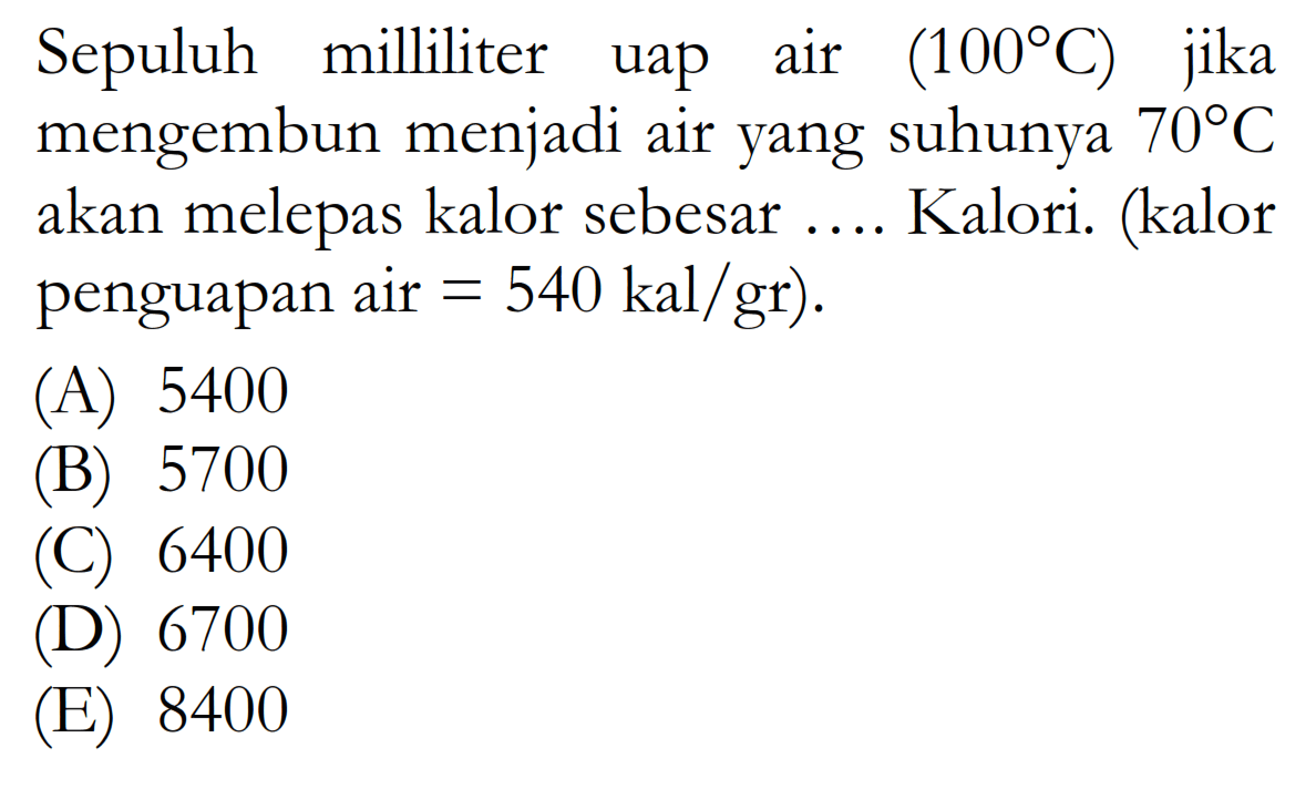 Sepuluh milliliter uap air  (100 C)  jika mengembun menjadi air yang suhunya  70 C  akan melepas kalor sebesar .... Kalori. (kalor penguapan air  =540 kal/gr  ).
(A) 5400
(B) 5700
(C) 6400
(D) 6700
(E) 8400