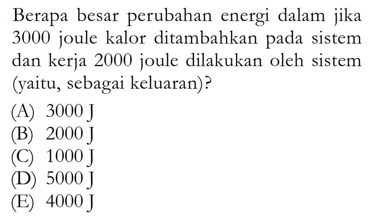 Berapa besar perubahan energi dalam jika 3000 joule kalor ditambahkan pada sistem dan kerja 2000 joule dilakukan oleh sistem (yaitu, sebagai keluaran)?(A)  3000 J (B)  2000 J (C)  1000 J (D)  5000 J (E)  4000 J 