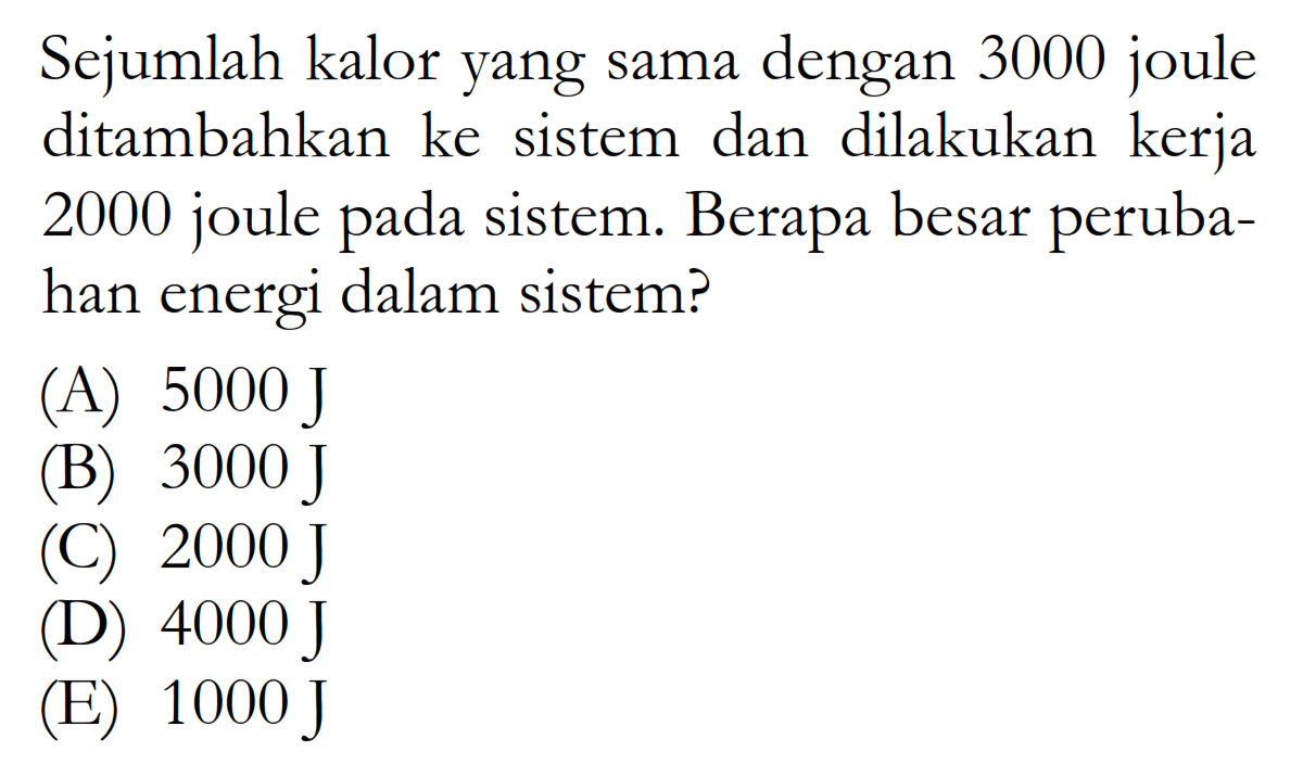 Sejumlah kalor yang sama dengan 3000 joule ditambahkan ke sistem dan dilakukan kerja 2000 joule pada sistem. Berapa besar perubahan energi dalam sistem?