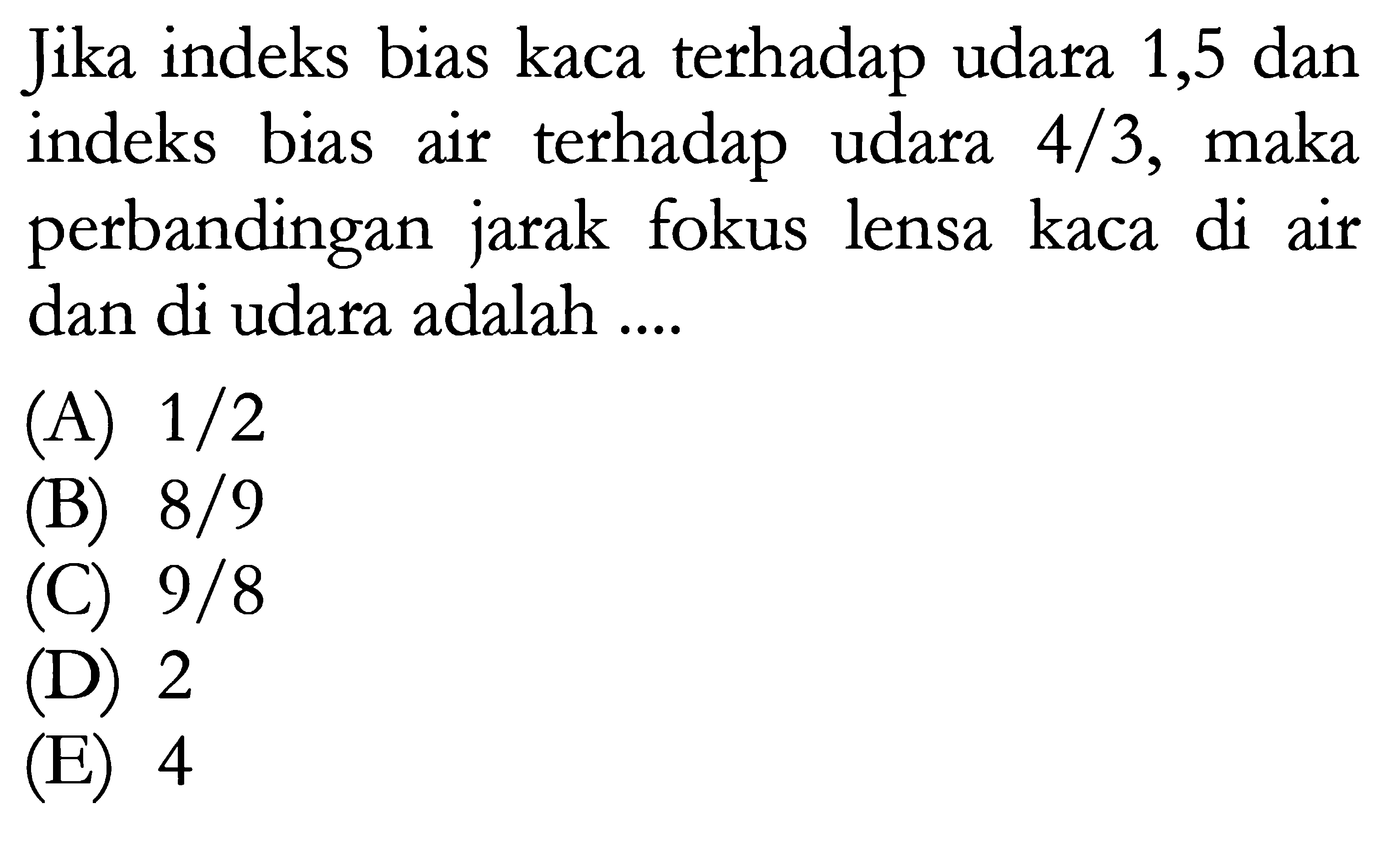 Jika indeks bias kaca terhadap udara 1,5 dan indeks bias air terhadap udara 4/3, maka perbandingan jarak fokus lensa kaca di air dan di udara adalah ....