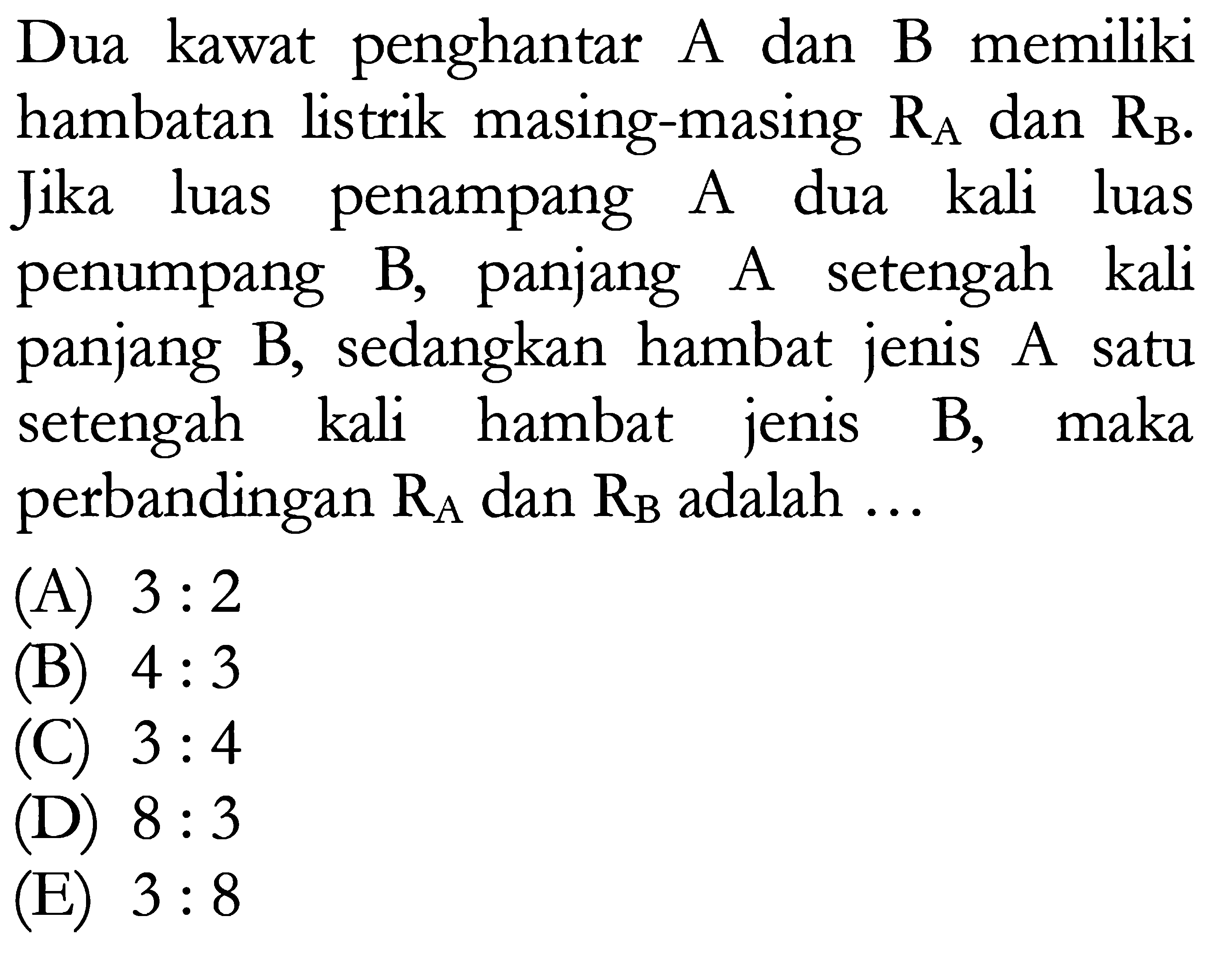 Dua kawat penghantar A dan B memiliki hambatan listrik masing-masing RA dan RB. Jika luas penampang A dua kali luas penumpang B, panjang A setengah kali panjang B, sedangkan hambat jenis A satu setengah kali hambat jenis B, maka perbandingan RA dan RB adalah ....