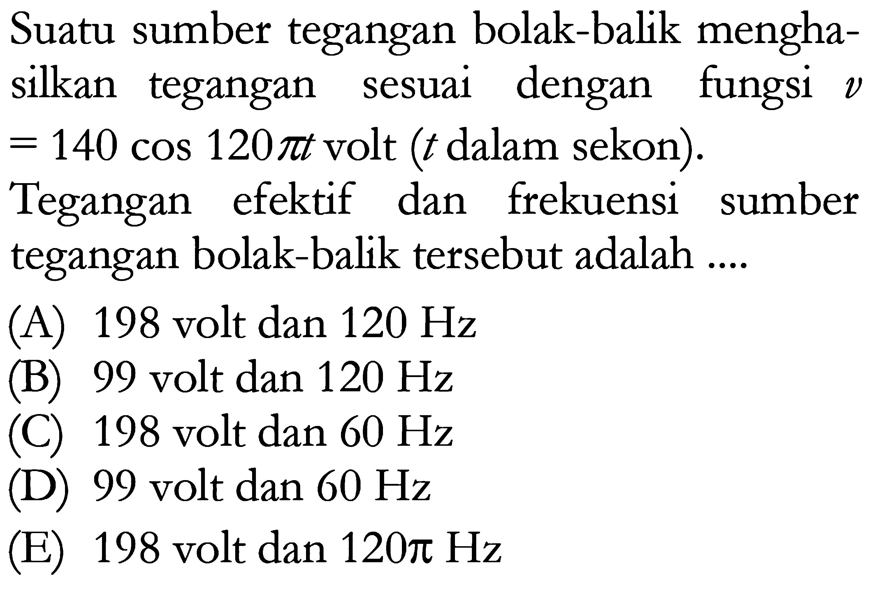 Suatu sumber tegangan bolak-balik menghasilkan tegangan sesuai dengan fungsi v =140 cos 120 pi t volt (t dalam sekon). Tegangan efektif dan frekuensi sumber tegangan bolak-balik tersebut adalah .... 