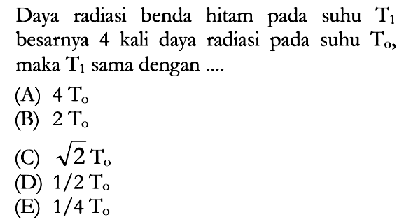 Daya radiasi benda hitam pada suhu  T1  besarnya 4 kali daya radiasi pada suhu  To , maka  T1  sama dengan ....