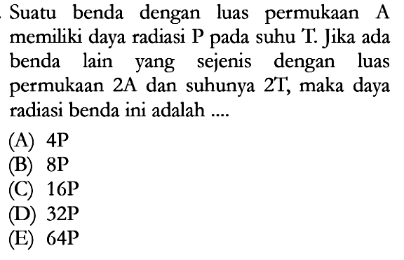 Suatu benda dengan luas permukaan A memiliki daya radiasi P pada suhu T. Jika ada benda lain yang sejenis dengan luas permukaan 2A dan suhunya 2T, maka daya radiasi benda ini adalah ....