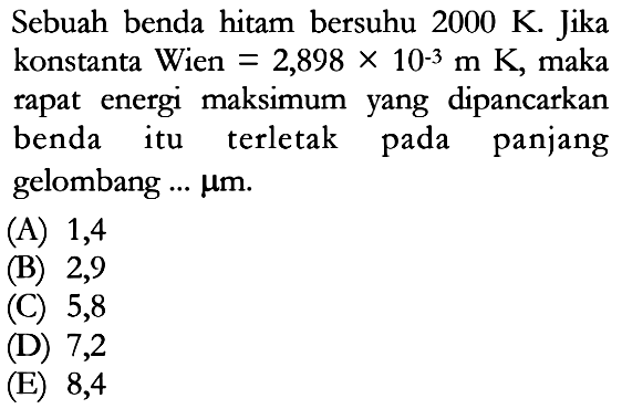 Sebuah benda hitam bersuhu  2000 K . Jika konstanta Wien  =2,898 x 10^-3 m K , maka rapat energi maksimum yang dipancarkan benda itu terletak pada panjang gelombang ...  mu m .