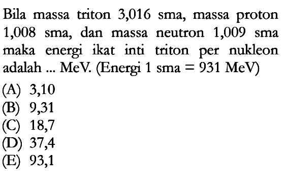 Bila massa triton 3,016 sma, massa proton 1,008 sma, dan massa neutron 1,009 sma maka energi ikat inti triton per nukleon adalah ... MeV. (Energi 1 sma = 931 MeV)