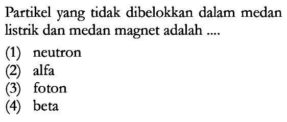 Partikel yang tidak dibelokkan dalam medan listrik dan medan magnet adalah ....(1) neutron (2) alfa (3) foton (4) beta 