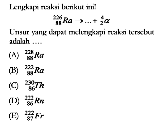 Lengkapi reaksi berikut ini! 
226 88 Ra -> ... + 4 2 alpha 
Unsur yang dapat melengkapi reaksi tersebut adalah ....