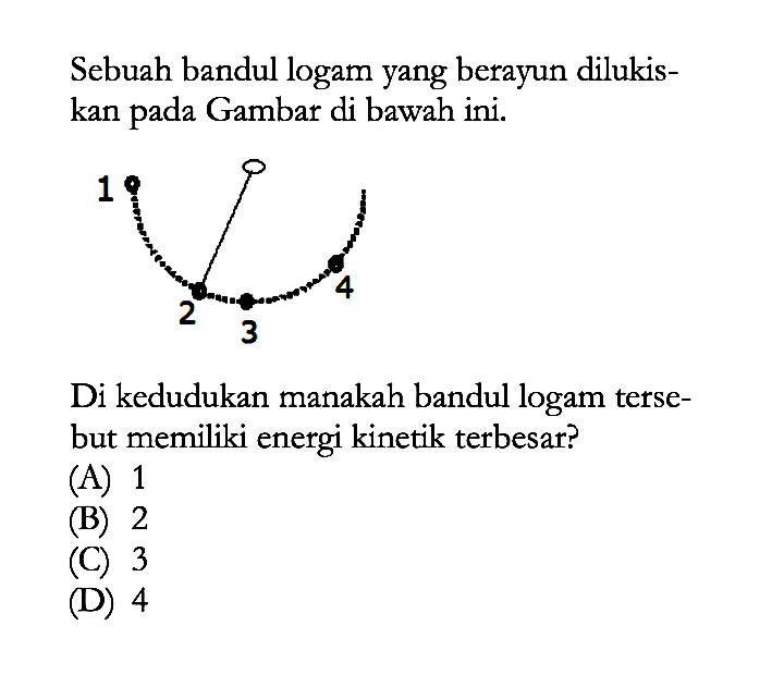 Sebuah bandul logam yang berayun dilukiskan pada Gambar di bawah ini. Di kedudukan manakah bandul logam tersebut memiliki energi kinetik terbesar?(A) 1 (B) 2 (C) 3 (D) 4