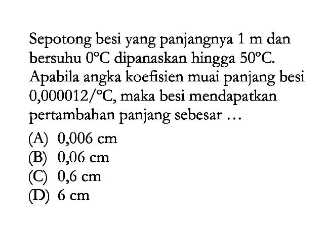 Sepotong besi yang panjangnya 1 m dan bersuhu 0 C dipanaskan hingga 50 C. Apabila angka koefisien muai panjang besi 0,000012/ C, maka besi mendapatkan pertambahan panjang sebesar ...