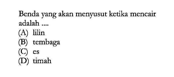 Benda yang akan menyusut ketika mencair adalah ....
(A) lilin
(B) tembaga
(C) es
(D) timah