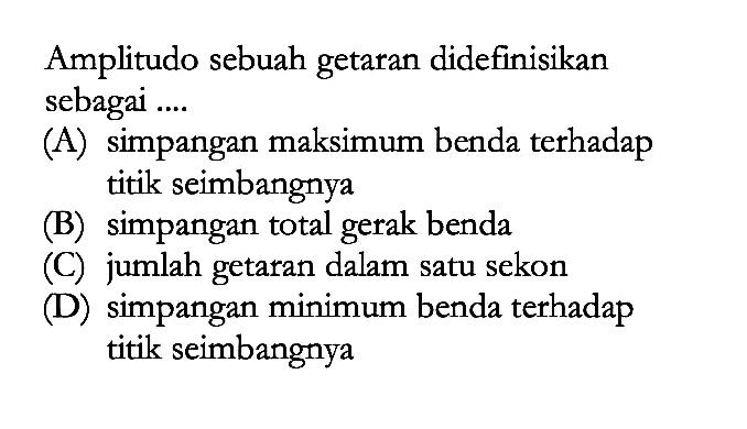 Amplitudo sebuah getaran didefinisikan sebagai ....(A) simpangan maksimum benda terhadap titik seimbangnya(B) simpangan total gerak benda(C) jumlah getaran dalam satu sekon(D) simpangan minimum benda terhadap titik seimbangnya 