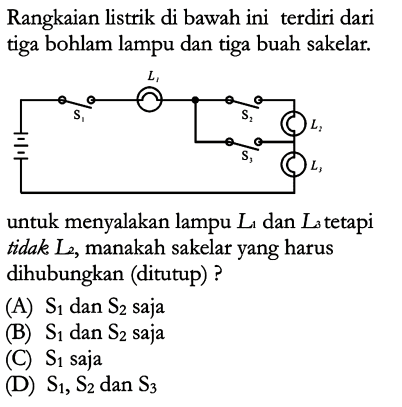 Rangkaian listrik di bawah ini terdiri dari tiga bohlam lampu dan tiga buah sakelar. L1 S1 S2 L2 S3 L3 untuk menyalakan lampu L1 dan L3 tetapi tidak L2, manakah sakelar yang harus dihubungkan (ditutup) ?