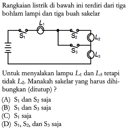 Rangkaian listrik di bawah ini terdiri dari tiga bohlam lampu dan tiga buah sakelar Untuk menyalakan lampu L1 dan L3 tetapi tidak L2. Manakah sakelar yang harus dihi-bungkan (ditutup) ?