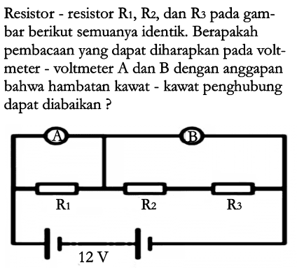 Resistor resistor R1, R2, dan R3 pada gam-bar berikut semuanya identik. Berapakah pembacaan yang dapat diharapkan volt-meter voltmeter A dan B dengan anggapan bahwa hambatan kawat kawat penghubung dapat diabaikan A B R1 R2 R3 12 V