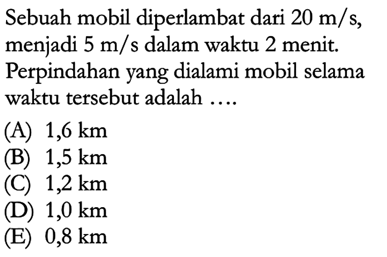 Sebuah mobil diperlambat dari 20 m/s, menjadi 5 m/s dalam waktu 2 menit. Perpindahan yang dialami mobil selama waktu tersebut adalah ....