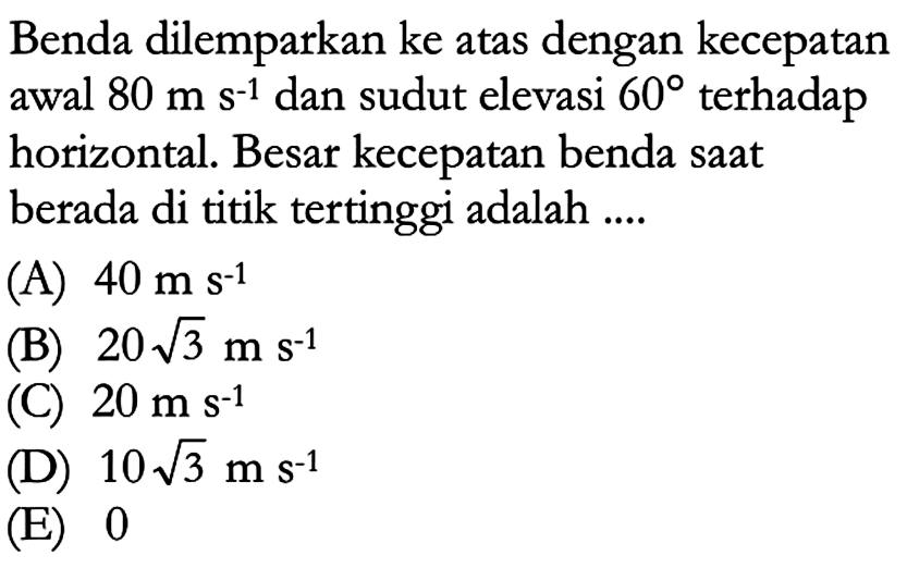 Benda dilemparkan ke atas dengan kecepatan awal 80 m s^(-1) dan sudut elevasi 60 terhadap horizontal. Besar kecepatan benda saat berada di titik tertinggi adalah