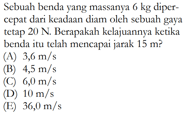 Sebuah benda yang massanya 6 kg dipercepat dari keadaan diam oleh sebuah gaya tetap 20 N. Berapakah kelajuannya ketika benda itu telah mencapai jarak 15 m ?