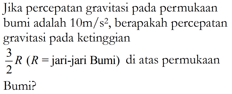 Jika percepatan gravitasi pada permukaan bumi adalah 10 m/s^2, berapakah percepatan gravitasi pada ketinggian3/2 R(R=jari-jari Bumi) di atas permukaan Bumi?