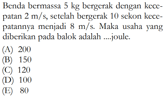 Benda bermassa 5 kg bergerak dengan kecepatan 2 m/s, setelah bergerak 10 sekon kecepatannya menjadi 8 m/s. Maka usaha yang diberikan pada balok adalah .... joule.