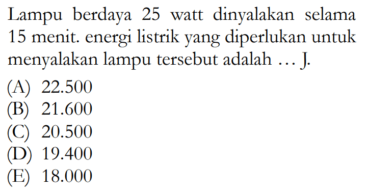 Lampu berdaya 25 watt dinyalakan selama 15 menit. energi listrik yang diperlukan untuk menyalakan lampu tersebut adalah ...J.