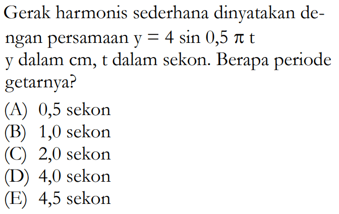 Gerak harmonis sederhana dinyatakan dengan persamaan  y=4 sin 0,5 pit  y dalam  cm,t  dalam sekon. Berapa periode getarnya?(A) 0,5 sekon(B) 1,0 sekon(C) 2,0 sekon(D) 4,0 sekon(E) 4,5 sekon