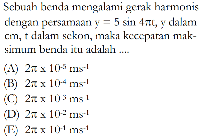 Sebuah benda mengalami gerak harmonis dengan persamaan y=5 sin 4 pi t, y dalam cm, t dalam sekon, maka kecepatan maksimum benda itu adalah ....