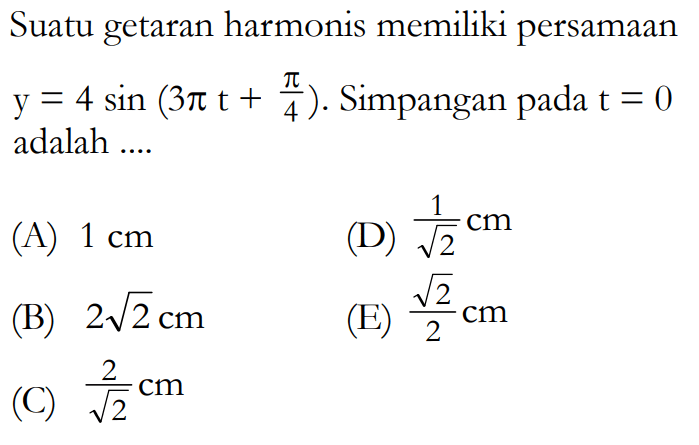 Suatu getaran harmonis memiliki persamaan y=4 sin(3 pi t+pi/4). Simpangan pada t=0 adalah .... 