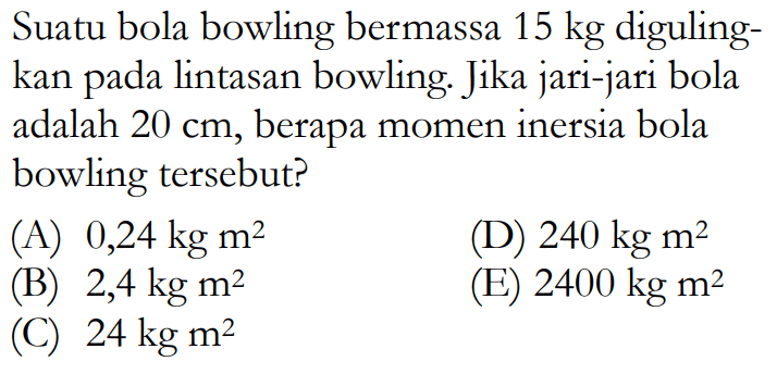 Suatu bola bowling bermassa 15 kg diguling- kan pada lintasan bowling. Jika jari-jari bola adalah 20 cm, berapa momen inersia bola bowling tersebut? 