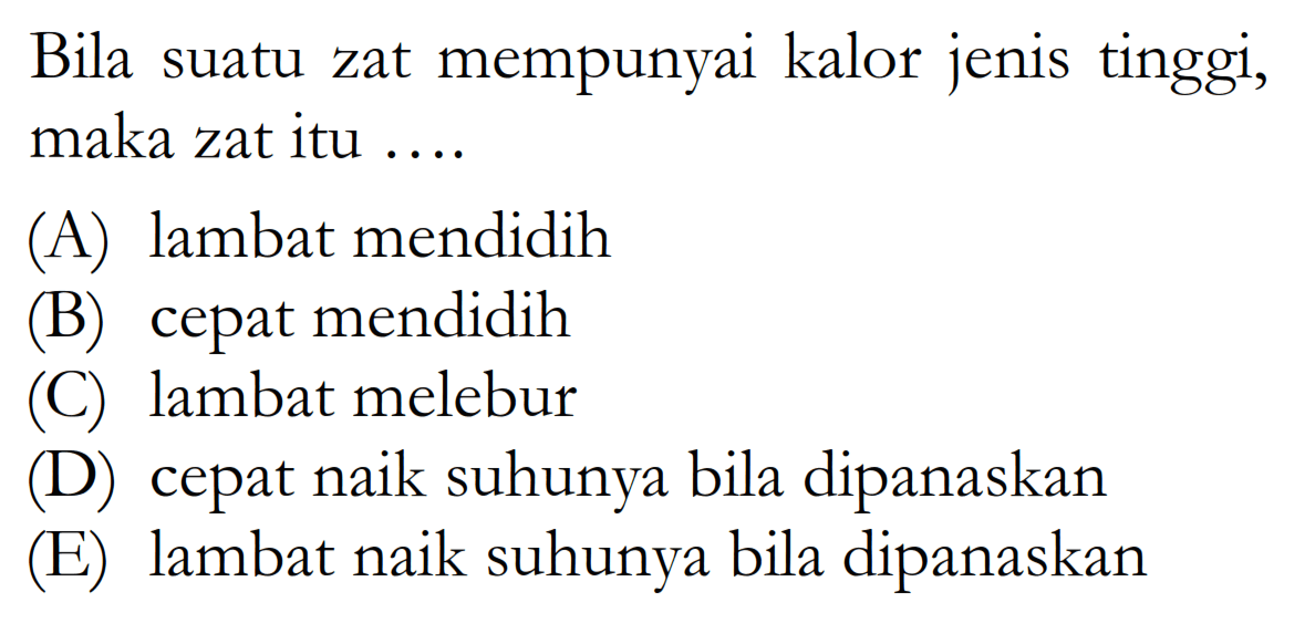 Bila suatu zat mempunyai kalor jenis tinggi, maka zat itu ....(A) lambat mendidih(B) cepat mendidih(C) lambat melebur(D) cepat naik suhunya bila dipanaskan(E) lambat naik suhunya bila dipanaskan