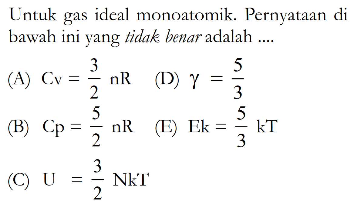 Untuk gas ideal monoatomik. Pernyataan di bawah ini yang tidak benar adalah ....(A)  Cv=3/2 n R (D)  gamma=5/3 (B)  C p=5/2 n R (E)  E k=5/3 k T (C)  U=3/2 NkT 