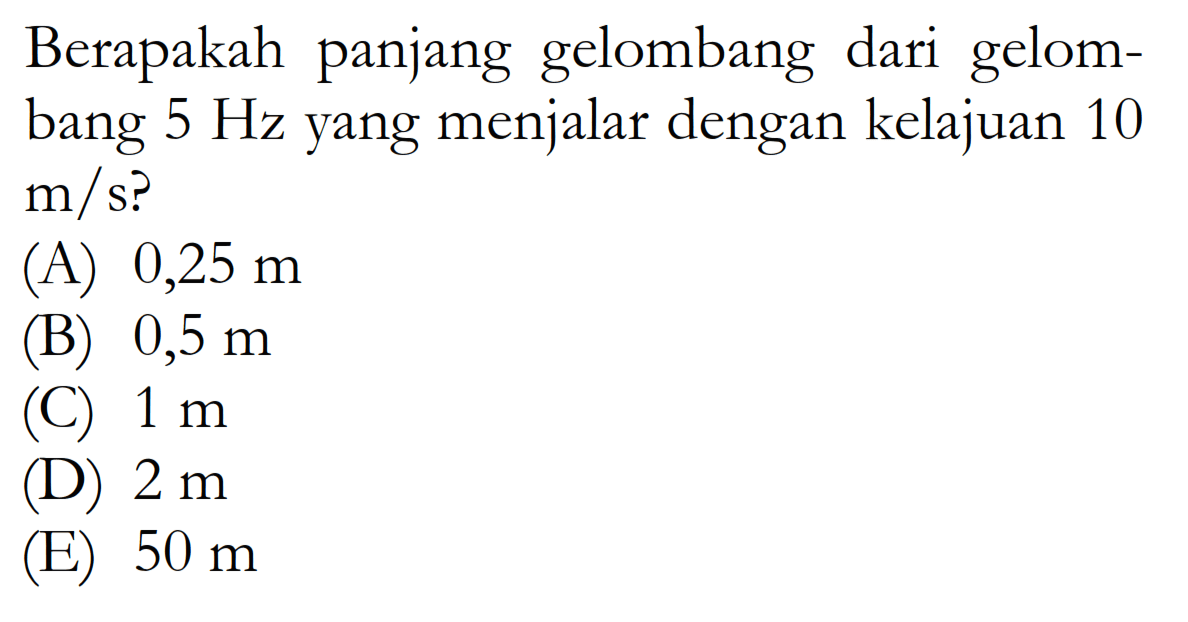 Berapakah panjang gelombang dari gelombang  5 Hz  yang menjalar dengan kelajuan 10  m/s ? (A)  0,25 m (B)  0,5 m (C)  1 m (D)  2 m (E)  50 m 