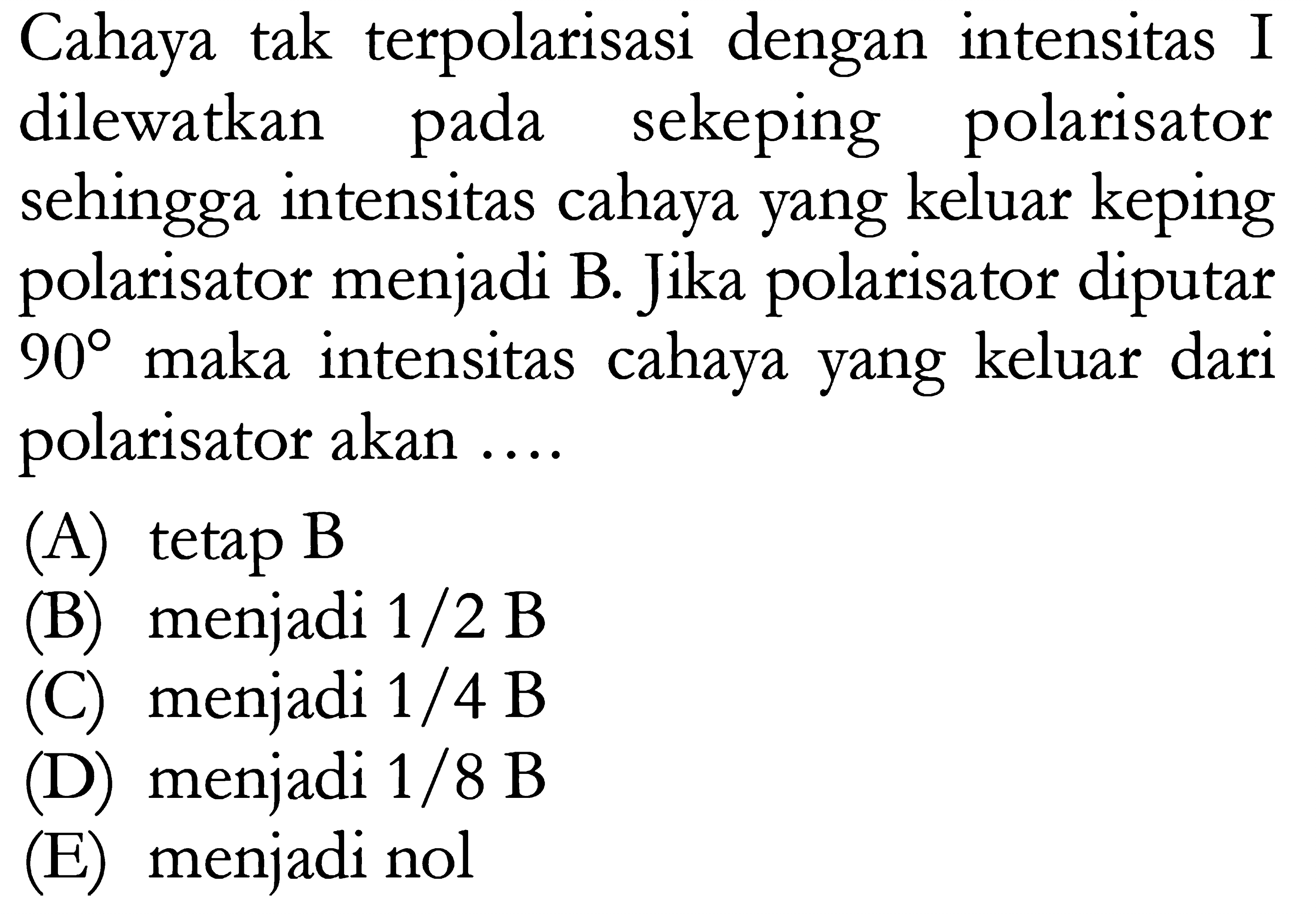 Cahaya tak terpolarisasi dengan intensitas I dilewatkan pada sekeping polarisator sehingga intensitas cahaya yang keluar keping polarisator menjadi B. Jika polarisator diputar 90 maka intensitas cahaya yang keluar dari polarisator akan.... 