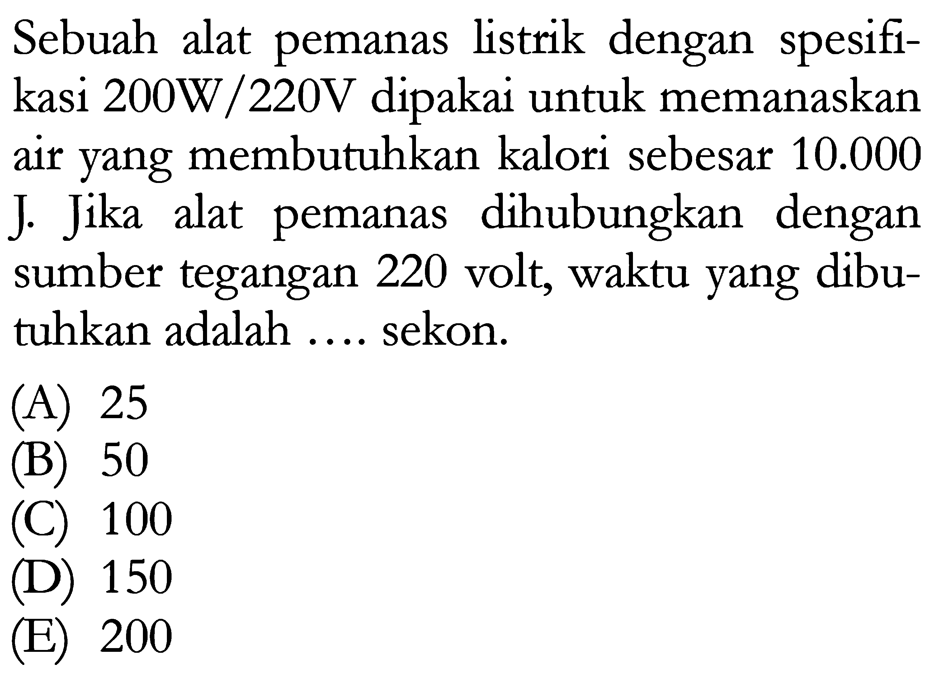 Sebuah alat pemanas listrik dengan spesifikasi 200W/220V dipakai untuk memanaskan air yang membutuhkan kalori sebesar 10.000 J. Jika alat pemanas dihubungkan dengan sumber tegangan 220 volt, waktu yang dibutuhkan adalah ... sekon