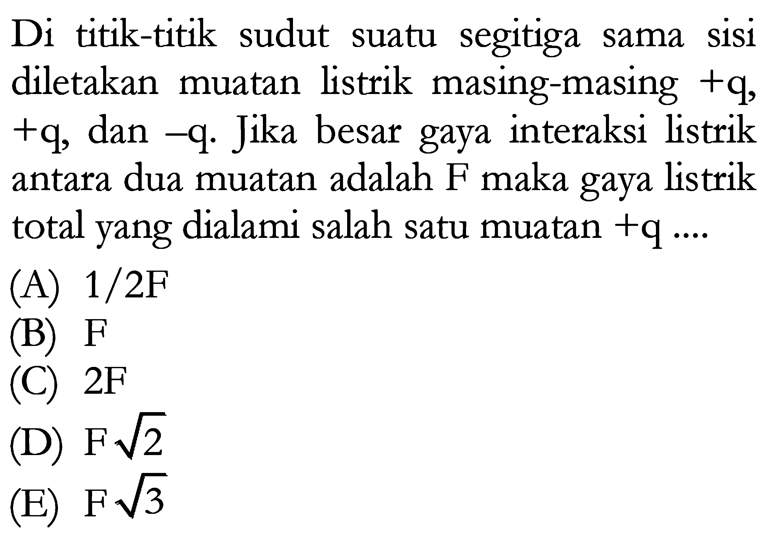 Di titik-titik sudut suatu segitiga sama sisi diletakan muatan listrik masing-masing +q , +q, dan -q. Jika besar gaya interaksi listrik antara dua muatan adalah F maka gaya listrik total yang dialami salah satu muatan +q ... 